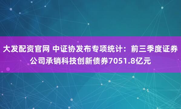 大发配资官网 中证协发布专项统计：前三季度证券公司承销科技创新债券7051.8亿元