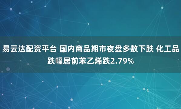 易云达配资平台 国内商品期市夜盘多数下跌 化工品跌幅居前苯乙烯跌2.79%