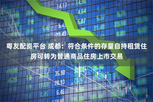 粤友配资平台 成都：符合条件的存量自持租赁住房可转为普通商品住房上市交易