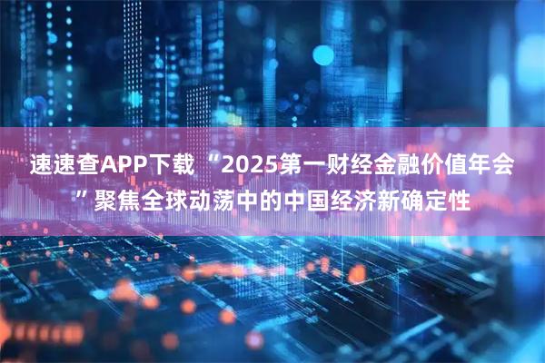 速速查APP下载 “2025第一财经金融价值年会”聚焦全球动荡中的中国经济新确定性
