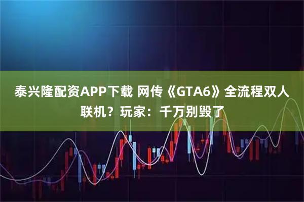 泰兴隆配资APP下载 网传《GTA6》全流程双人联机？玩家：千万别毁了