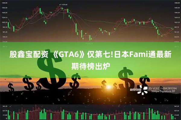 股鑫宝配资 《GTA6》仅第七!日本Fami通最新期待榜出炉