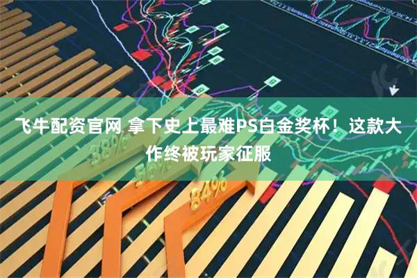 飞牛配资官网 拿下史上最难PS白金奖杯！这款大作终被玩家征服