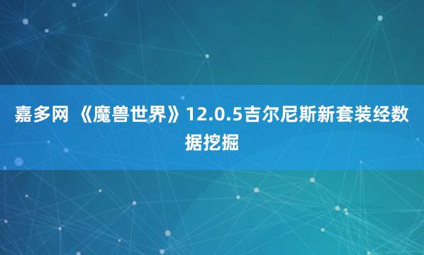 嘉多网 《魔兽世界》12.0.5吉尔尼斯新套装经数据挖掘