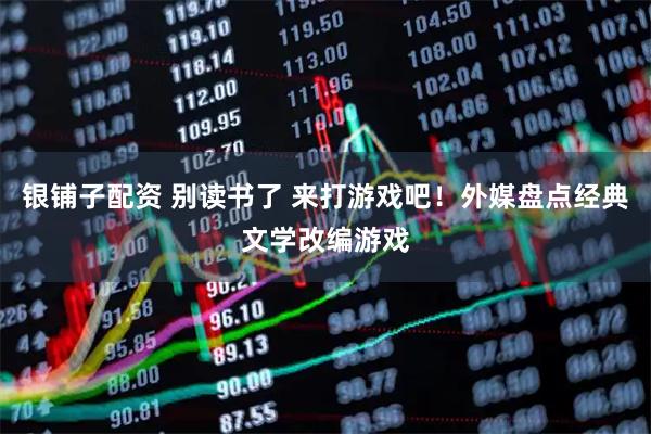 银铺子配资 别读书了 来打游戏吧！外媒盘点经典文学改编游戏