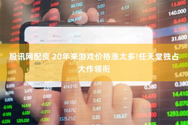 股讯网配资 20年来游戏价格涨太多!任天堂独占大作领衔