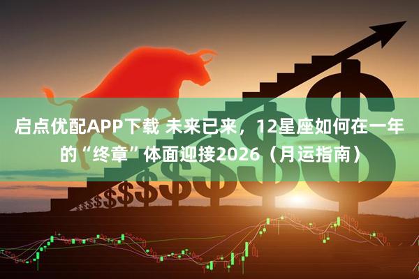 启点优配APP下载 未来已来，12星座如何在一年的“终章”体面迎接2026（月运指南）