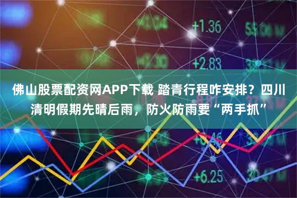 佛山股票配资网APP下载 踏青行程咋安排？四川清明假期先晴后雨，防火防雨要“两手抓”