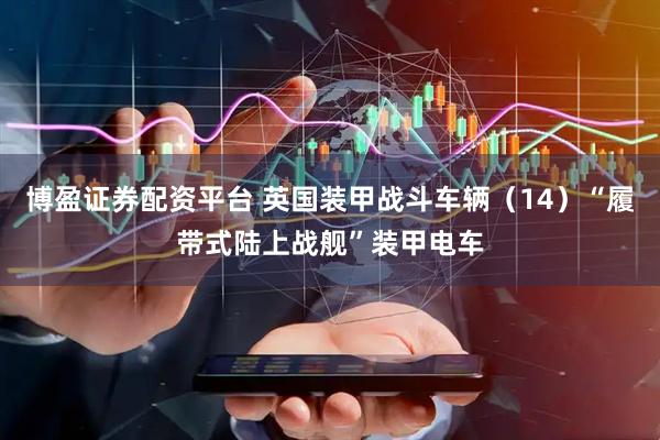 博盈证券配资平台 英国装甲战斗车辆（14）“履带式陆上战舰”装甲电车