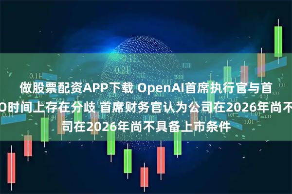 做股票配资APP下载 OpenAI首席执行官与首席财务官在IPO时间上存在分歧 首席财务官认为公司在2026年尚不具备上市条件