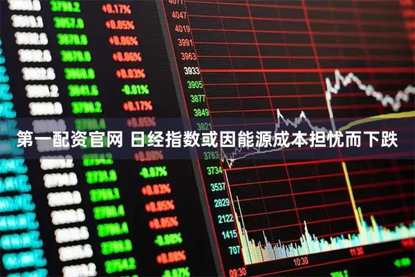 第一配资官网 日经指数或因能源成本担忧而下跌