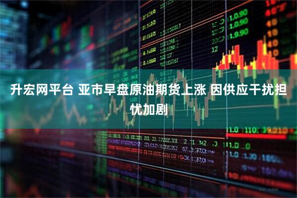 升宏网平台 亚市早盘原油期货上涨 因供应干扰担忧加剧