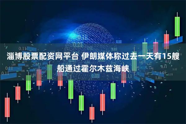淄博股票配资网平台 伊朗媒体称过去一天有15艘船通过霍尔木兹海峡