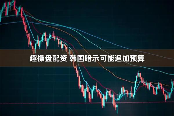 趣操盘配资 韩国暗示可能追加预算