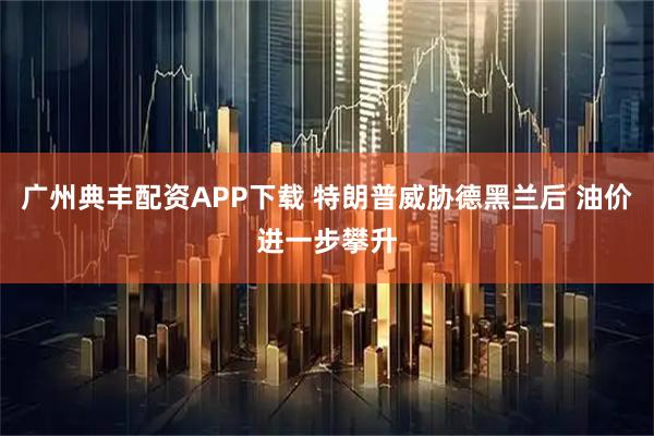 广州典丰配资APP下载 特朗普威胁德黑兰后 油价进一步攀升