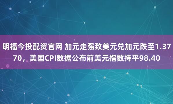 明福今投配资官网 加元走强致美元兑加元跌至1.3770，美国CPI数据公布前美元指数持平98.40