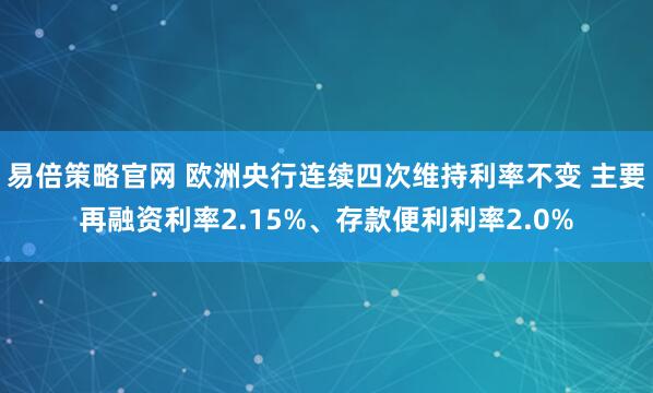 易倍策略官网 欧洲央行连续四次维持利率不变 主要再融资利率2.15%、存款便利利率2.0%