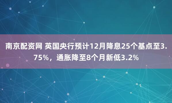 南京配资网 英国央行预计12月降息25个基点至3.75%，通胀降至8个月新低3.2%