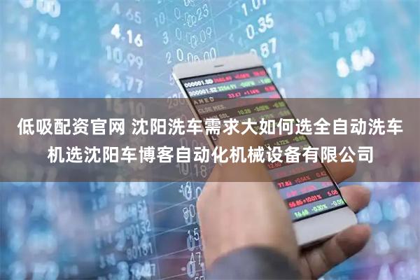 低吸配资官网 沈阳洗车需求大如何选全自动洗车机选沈阳车博客自动化机械设备有限公司