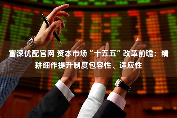 富深优配官网 资本市场“十五五”改革前瞻：精耕细作提升制度包容性、适应性