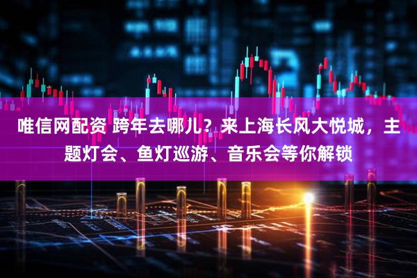 唯信网配资 跨年去哪儿？来上海长风大悦城，主题灯会、鱼灯巡游、音乐会等你解锁