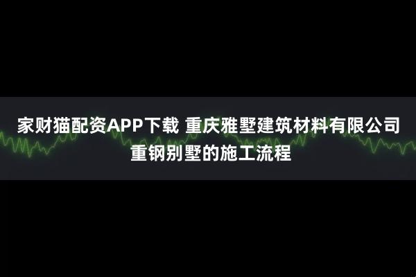 家财猫配资APP下载 重庆雅墅建筑材料有限公司 重钢别墅的施工流程