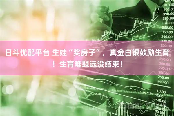 日斗优配平台 生娃“奖房子”，真金白银鼓励生育！生育难题远没结束！