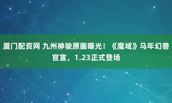 厦门配资网 九州神骏原画曝光！《魔域》马年幻兽官宣，1.23正式登场