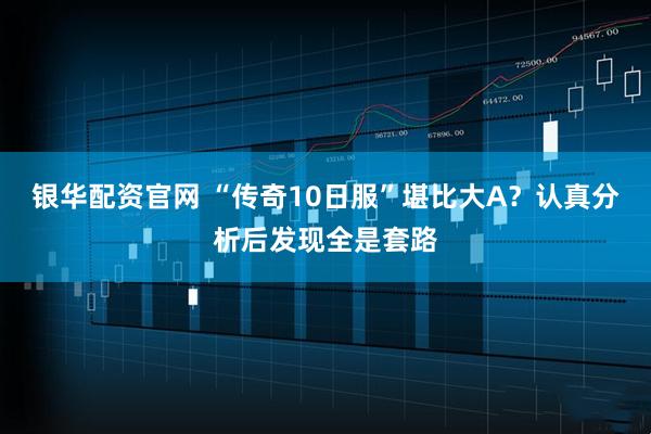 银华配资官网 “传奇10日服”堪比大A？认真分析后发现全是套路