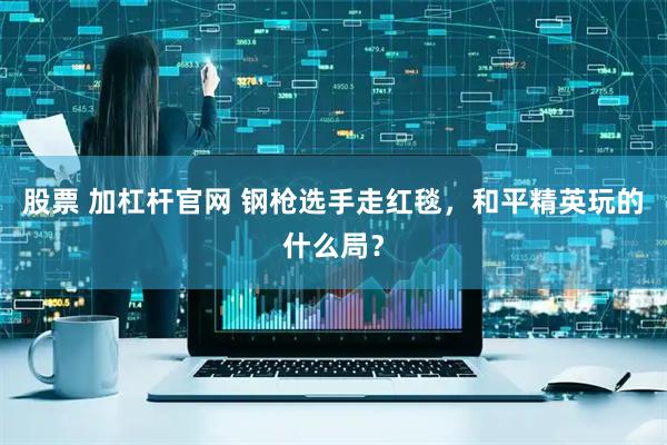 股票 加杠杆官网 钢枪选手走红毯，和平精英玩的什么局？
