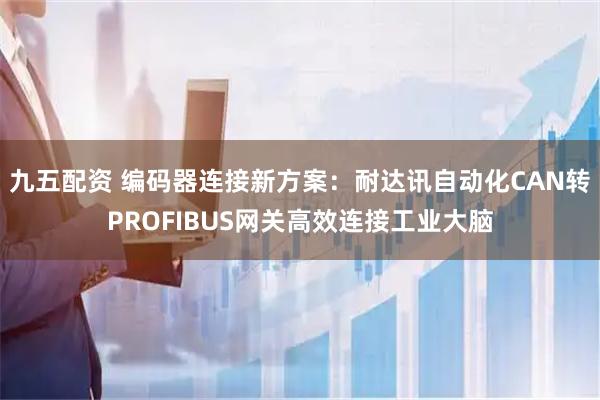 九五配资 编码器连接新方案：耐达讯自动化CAN转PROFIBUS网关高效连接工业大脑