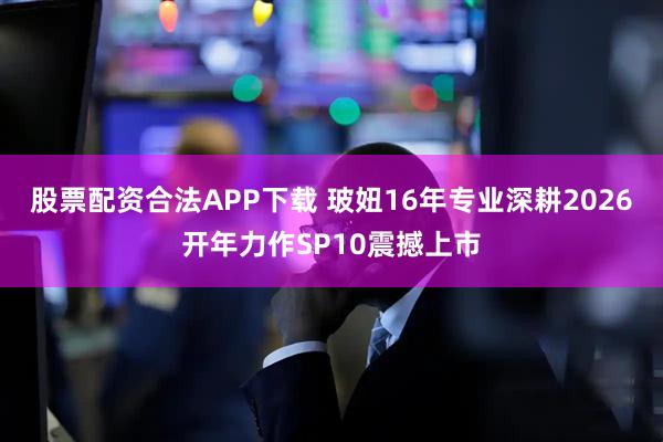 股票配资合法APP下载 玻妞16年专业深耕2026开年力作SP10震撼上市