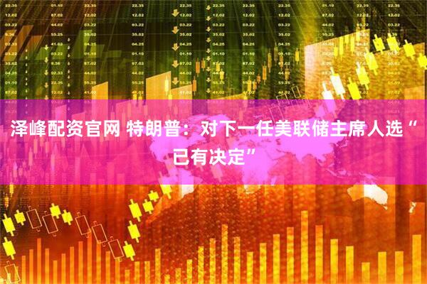 泽峰配资官网 特朗普：对下一任美联储主席人选“已有决定”