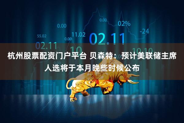 杭州股票配资门户平台 贝森特：预计美联储主席人选将于本月晚些时候公布