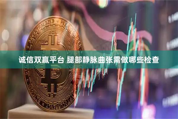 诚信双赢平台 腿部静脉曲张需做哪些检查