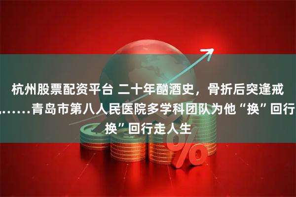 杭州股票配资平台 二十年酗酒史，骨折后突逢戒断危机……青岛市第八人民医院多学科团队为他“换”回行走人生