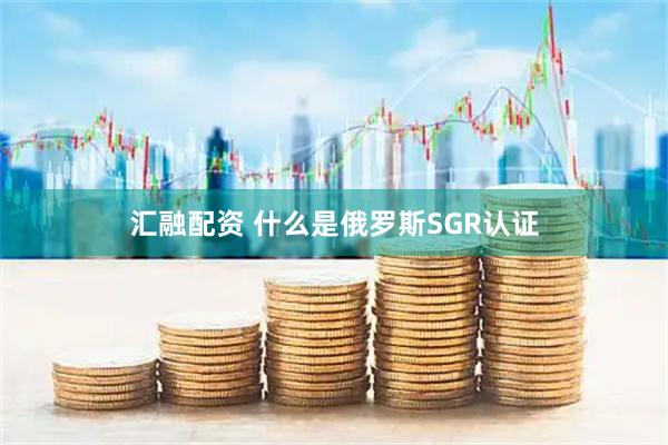 汇融配资 什么是俄罗斯SGR认证