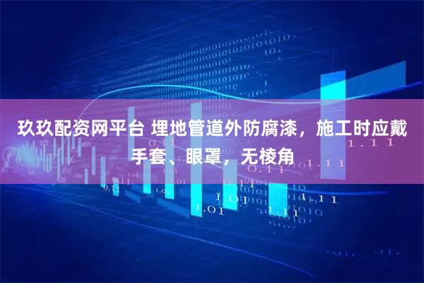 玖玖配资网平台 埋地管道外防腐漆，施工时应戴手套、眼罩，无棱角