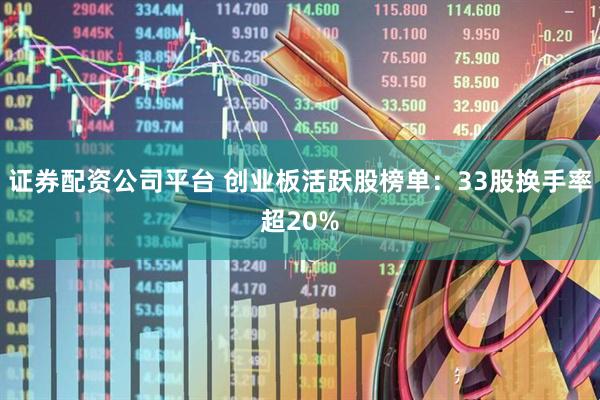 证券配资公司平台 创业板活跃股榜单:33股换手率超20%