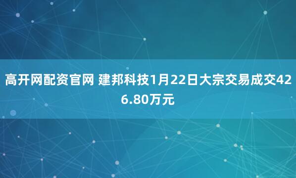 高开网配资官网 建邦科技1月22日大宗交易成交426.80万元