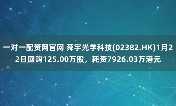 一对一配资网官网 舜宇光学科技(02382.HK)1月22日回购125.00万股，耗资7926.03万港元