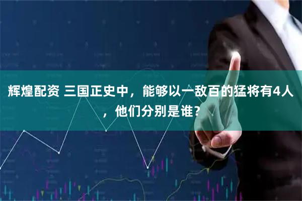 辉煌配资 三国正史中，能够以一敌百的猛将有4人，他们分别是谁？