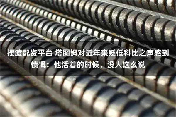 摆渡配资平台 塔图姆对近年来贬低科比之声感到愤慨：他活着的时候，没人这么说