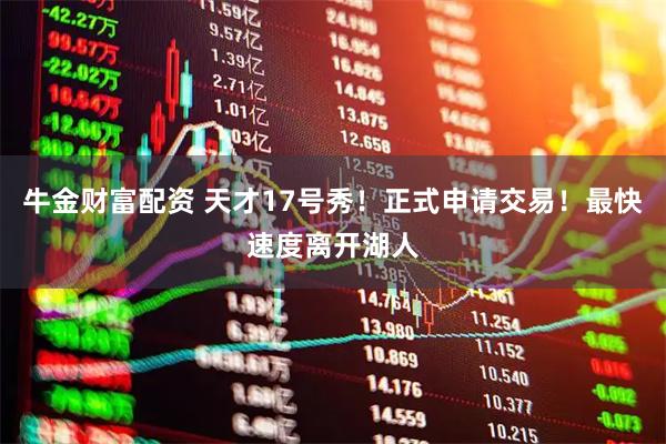 牛金财富配资 天才17号秀！正式申请交易！最快速度离开湖人