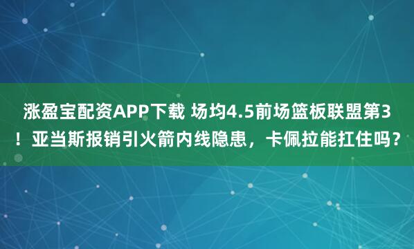 涨盈宝配资APP下载 场均4.5前场篮板联盟第3！亚当斯报销引火箭内线隐患，卡佩拉能扛住吗？
