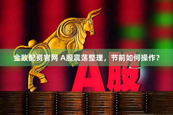 金致配资官网 A股震荡整理，节前如何操作？