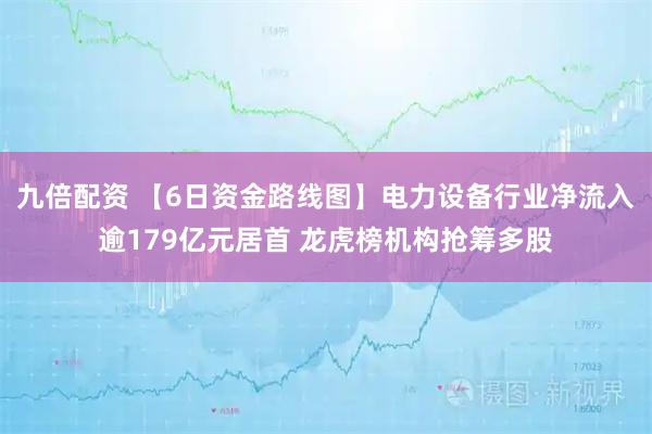 九倍配资 【6日资金路线图】电力设备行业净流入逾179亿元居首 龙虎榜机构抢筹多股