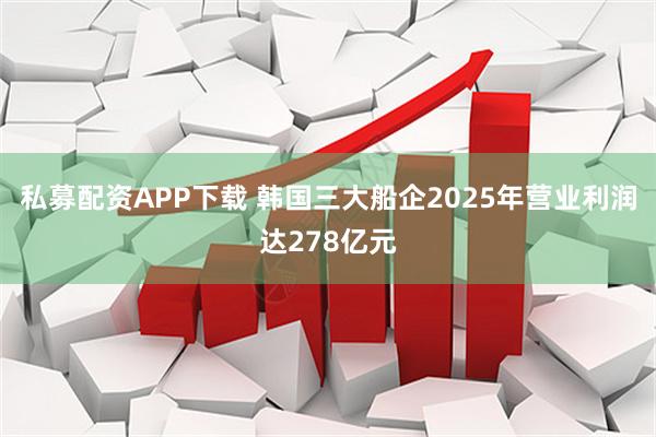 私募配资APP下载 韩国三大船企2025年营业利润达278亿元