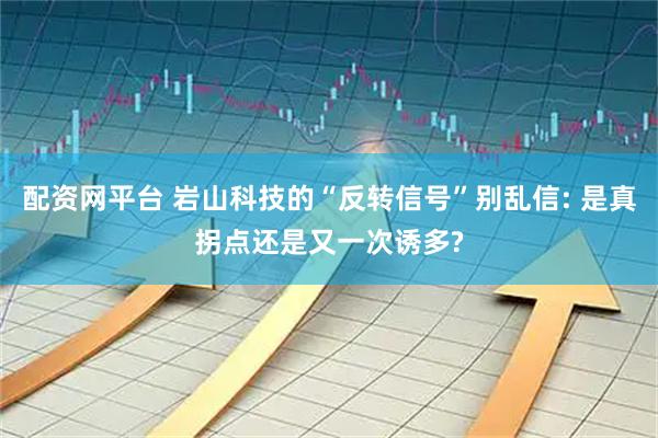 配资网平台 岩山科技的“反转信号”别乱信: 是真拐点还是又一次诱多?