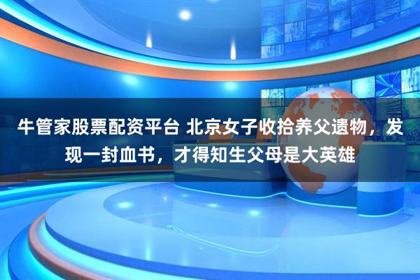 牛管家股票配资平台 北京女子收拾养父遗物，发现一封血书，才得知生父母是大英雄